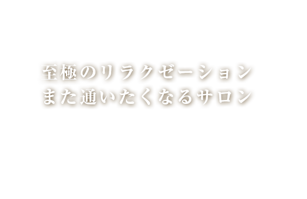 至極のリラクゼーションまた通いたくなるサロン日頃の疲れを癒していただけるリラクゼーションをご提供。また、忙しい方々にも楽に美しく、お洒落も楽しんでいただきたい。「癒やされるだけでは物足りない」という貴方のためのサロンです。